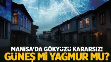 Manisa’da gökyüzü kararsız! Güneş mi yağmur mu?